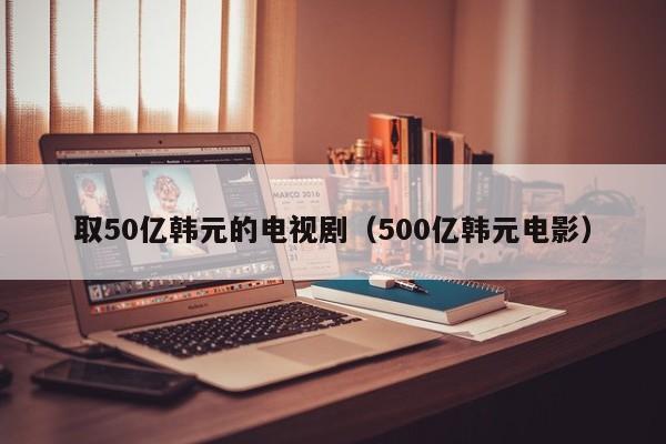 取50亿韩元的电视剧（500亿韩元电影）