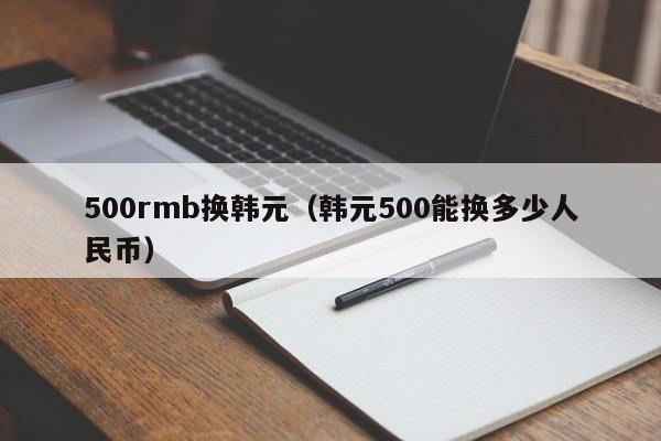 500rmb换韩元（韩元500能换多少人民币）