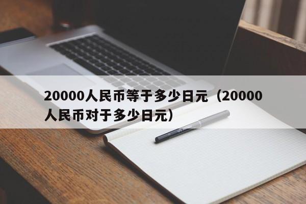 20000人民币等于多少日元（20000人民币对于多少日元）