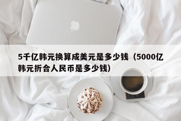 5千亿韩元换算成美元是多少钱（5000亿韩元折合人民币是多少钱）