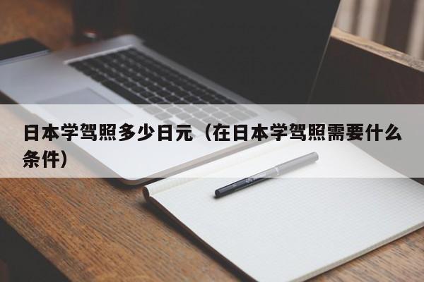 日本学驾照多少日元（在日本学驾照需要什么条件）