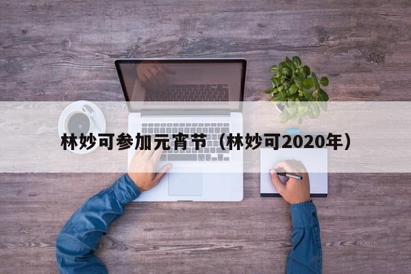 林妙可参加元宵节（林妙可2020年）