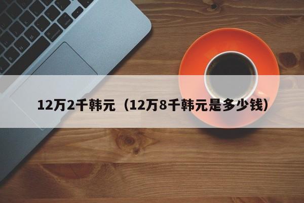 12万2千韩元（12万8千韩元是多少钱）