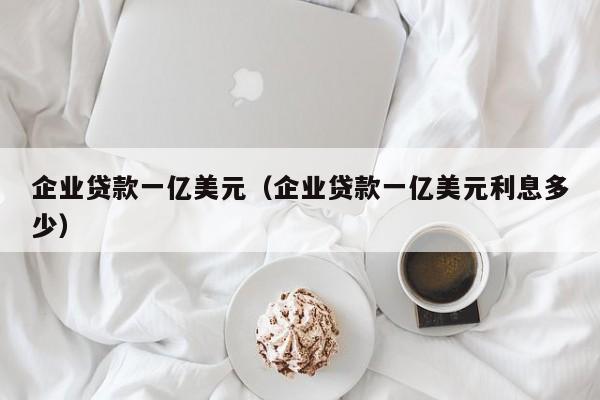 企业贷款一亿美元（企业贷款一亿美元利息多少）