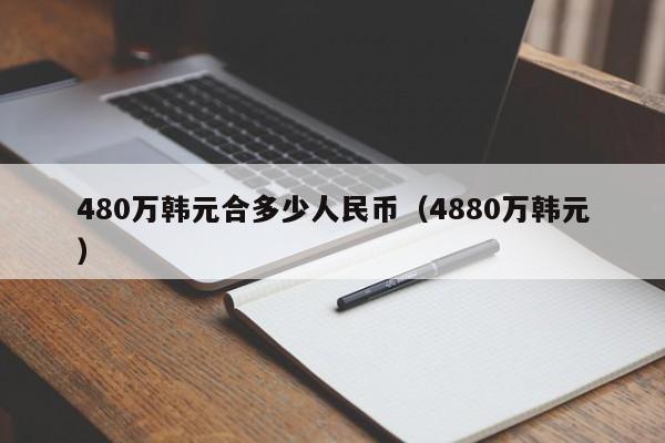 480万韩元合多少人民币（4880万韩元）