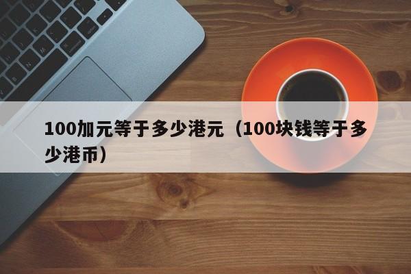 100加元等于多少港元（100块钱等于多少港币）