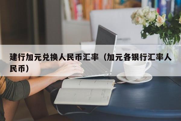 建行加元兑换人民币汇率（加元各银行汇率人民币）