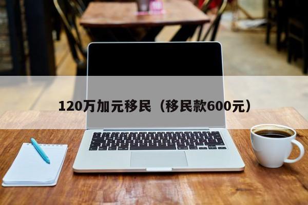 120万加元移民（移民款600元）