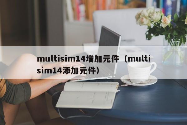 multisim14增加元件（multisim14添加元件）