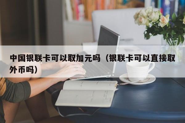 中国银联卡可以取加元吗（银联卡可以直接取外币吗）