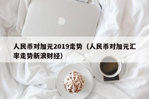 人民币对加元2019走势（人民币对加元汇率走势新浪财经）