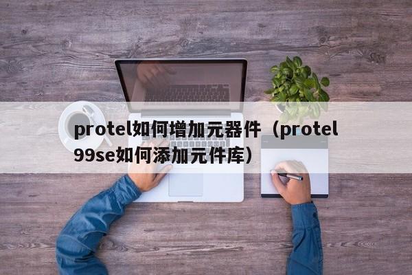 protel如何增加元器件（protel99se如何添加元件库）