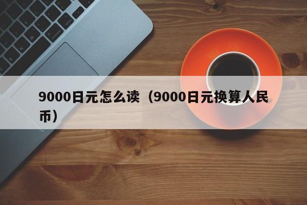 9000日元怎么读（9000日元换算人民币）