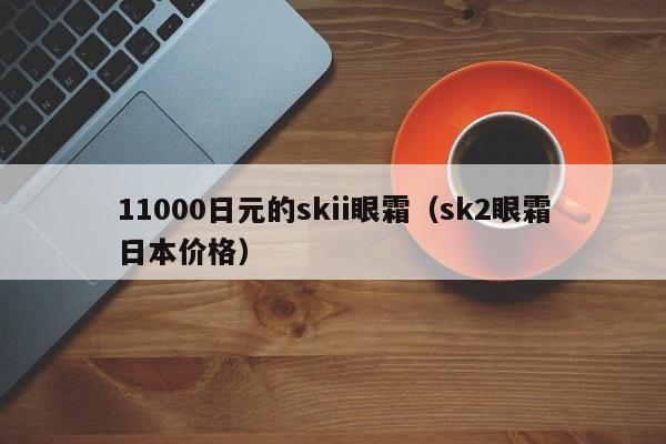 11000日元的skii眼霜（sk2眼霜日本价格）